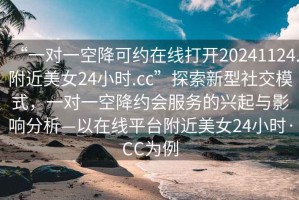 “一對一空降可約在線打開20241124.附近美女24小時.cc”探索新型社交模式，一對一空降約會服務的興起與影響分析—以在線平臺附近美女24小時·CC為例