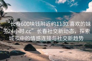 “長春600塊錢附近約1130.喜歡的妹子24小時.cc”長春社交新動態(tài)，探索城市中的情感連接與社交新趨勢
