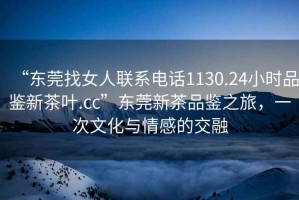 “東莞找女人聯(lián)系電話1130.24小時品鑒新茶葉.cc”東莞新茶品鑒之旅，一次文化與情感的交融
