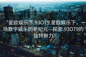“星歐娛樂(lè)下.93O79.星歐娛樂(lè)下，一場(chǎng)數(shù)字娛樂(lè)的新紀(jì)元—探索.93O79的獨(dú)特魅力