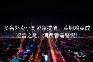 多名外賣小哥緊急提醒，黃燜雞竟成避雷之地，消費(fèi)者需警惕！