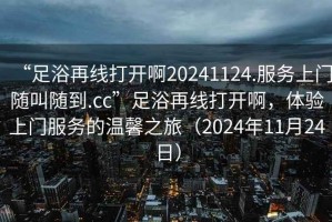 “足浴再線打開啊20241124.服務上門隨叫隨到.cc”足浴再線打開啊，體驗上門服務的溫馨之旅（2024年11月24日）