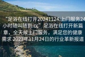 “足浴在線打開20241124.上門服務24小時隨叫隨到.cc”足浴在線打開新篇章，全天候上門服務，滿足您的健康需求 2023年11月24日的行業(yè)革新報道