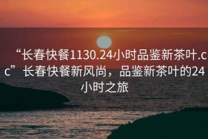 “長(zhǎng)春快餐1130.24小時(shí)品鑒新茶葉.cc”長(zhǎng)春快餐新風(fēng)尚，品鑒新茶葉的24小時(shí)之旅