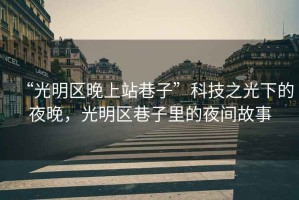 “光明區(qū)晚上站巷子”科技之光下的夜晚，光明區(qū)巷子里的夜間故事