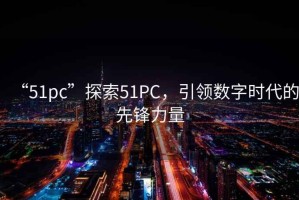 “51pc”探索51PC，引領數(shù)字時代的先鋒力量