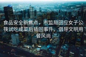 食品安全新焦點，市監(jiān)局回應(yīng)女子公筷試吃咸菜后插回事件，倡導(dǎo)文明用餐風(fēng)尚