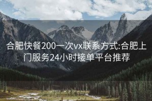 合肥快餐200一次vx聯(lián)系方式:合肥上門(mén)服務(wù)24小時(shí)接單平臺(tái)推薦