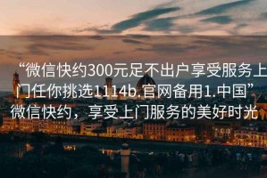 “微信快約300元足不出戶享受服務(wù)上門任你挑選1114b.官網(wǎng)備用1.中國”微信快約，享受上門服務(wù)的美好時光