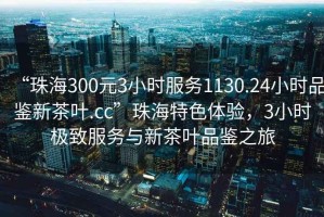 “珠海300元3小時服務(wù)1130.24小時品鑒新茶葉.cc”珠海特色體驗，3小時極致服務(wù)與新茶葉品鑒之旅