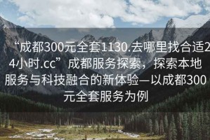“成都300元全套1130.去哪里找合適24小時(shí).cc”成都服務(wù)探索，探索本地服務(wù)與科技融合的新體驗(yàn)—以成都300元全套服務(wù)為例