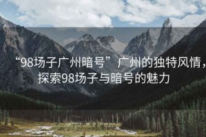 “98場子廣州暗號”廣州的獨特風(fēng)情，探索98場子與暗號的魅力