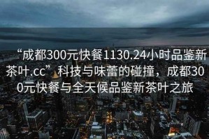 “成都300元快餐1130.24小時(shí)品鑒新茶葉.cc”科技與味蕾的碰撞，成都300元快餐與全天候品鑒新茶葉之旅