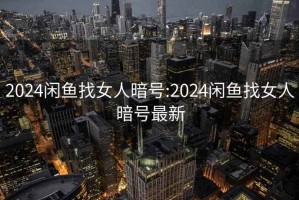 2024閑魚找女人暗號(hào):2024閑魚找女人暗號(hào)最新