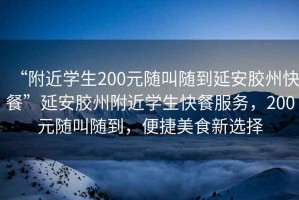 “附近學(xué)生200元隨叫隨到延安膠州快餐”延安膠州附近學(xué)生快餐服務(wù)，200元隨叫隨到，便捷美食新選擇