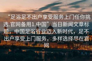 “足浴足不出戶享受服務(wù)上門任你挑選.官網(wǎng)備用1.中國”當日新聞文章標題，中國足浴行業(yè)邁入新時代，足不出戶享受上門服務(wù)，多樣選擇盡在官網(wǎng)
