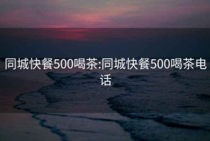 同城快餐500喝茶:同城快餐500喝茶電話