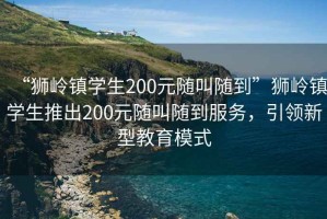 “獅嶺鎮(zhèn)學生200元隨叫隨到”獅嶺鎮(zhèn)學生推出200元隨叫隨到服務，引領(lǐng)新型教育模式