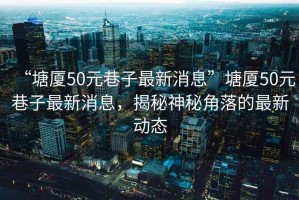 “塘廈50元巷子最新消息”塘廈50元巷子最新消息，揭秘神秘角落的最新動態(tài)