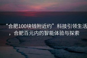 “合肥100塊錢附近約”科技引領生活，合肥百元內(nèi)的智能體驗與探索