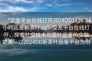 “交友平臺在線打開2024DD1126.24小時品鑒新茶葉.cc”交友平臺在線打開，探索社交技術與茶葉品鑒的交融之美—以2024DD新茶葉品鑒平臺為例