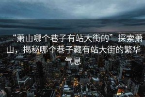 “蕭山哪個巷子有站大街的”探索蕭山，揭秘哪個巷子藏有站大街的繁華氣息