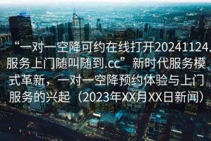 “一對一空降可約在線打開20241124.服務(wù)上門隨叫隨到.cc”新時代服務(wù)模式革新，一對一空降預(yù)約體驗與上門服務(wù)的興起（2023年XX月XX日新聞）