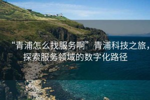 “青浦怎么找服務(wù)啊”青浦科技之旅，探索服務(wù)領(lǐng)域的數(shù)字化路徑