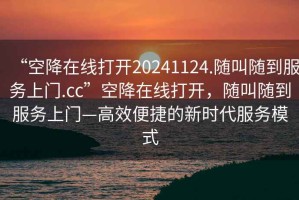 “空降在線打開20241124.隨叫隨到服務(wù)上門.cc”空降在線打開，隨叫隨到服務(wù)上門—高效便捷的新時代服務(wù)模式