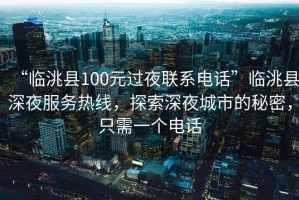 “臨洮縣100元過夜聯(lián)系電話”臨洮縣深夜服務(wù)熱線，探索深夜城市的秘密，只需一個電話