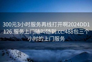 300元3小時(shí)服務(wù)再線打開啊2024DD1126.服務(wù)上門隨叫隨到.cc:488包三個(gè)小時(shí)的上門服務(wù)