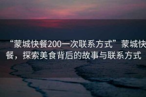 “蒙城快餐200一次聯(lián)系方式”蒙城快餐，探索美食背后的故事與聯(lián)系方式