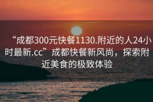 “成都300元快餐1130.附近的人24小時最新.cc”成都快餐新風尚，探索附近美食的極致體驗