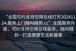 “全國(guó)可約支持空降在線打開20241124.服務(wù)上門隨叫隨到.cc”全國(guó)服務(wù)升級(jí)，可約支持空降在線服務(wù)，隨叫隨到—打造便捷生活新篇章