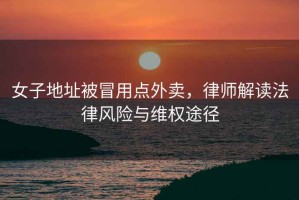 女子地址被冒用點(diǎn)外賣(mài)，律師解讀法律風(fēng)險(xiǎn)與維權(quán)途徑