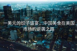 一美元的餃子盛宴，中國美食在美國市場(chǎng)的逆襲之路