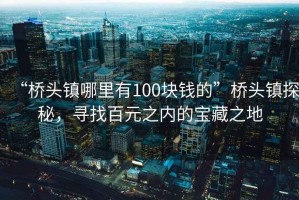 “橋頭鎮(zhèn)哪里有100塊錢的”橋頭鎮(zhèn)探秘，尋找百元之內(nèi)的寶藏之地