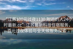 “江蘇100元過夜1130.附近的人24小時最新.cc”江蘇最新科技住宿服務，百元過夜體驗與全天候服務探索