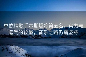 單依純歌手本期爆冷第五名，實(shí)力與運(yùn)氣的較量，音樂之路仍需堅(jiān)持