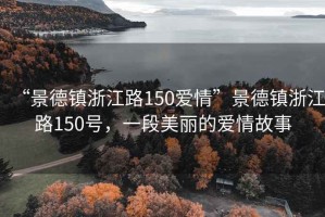 “景德鎮(zhèn)浙江路150愛(ài)情”景德鎮(zhèn)浙江路150號(hào)，一段美麗的愛(ài)情故事