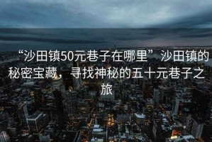 “沙田鎮(zhèn)50元巷子在哪里”沙田鎮(zhèn)的秘密寶藏，尋找神秘的五十元巷子之旅