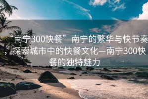 “南寧300快餐”南寧的繁華與快節(jié)奏，探索城市中的快餐文化—南寧300快餐的獨(dú)特魅力