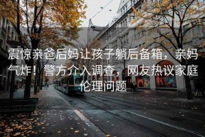 震驚親爸后媽讓孩子躺后備箱，親媽氣炸！警方介入調(diào)查，網(wǎng)友熱議家庭倫理問題