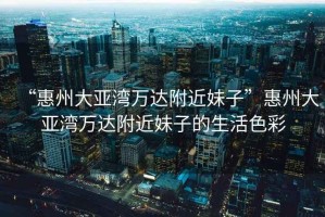 “惠州大亞灣萬達(dá)附近妹子”惠州大亞灣萬達(dá)附近妹子的生活色彩