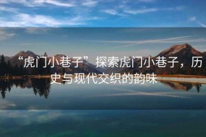 “虎門小巷子”探索虎門小巷子，歷史與現(xiàn)代交織的韻味