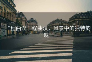 “程曲漢”程曲漢，風(fēng)景中的獨(dú)特韻味
