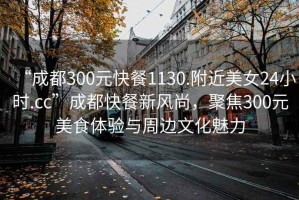 “成都300元快餐1130.附近美女24小時(shí).cc”成都快餐新風(fēng)尚，聚焦300元美食體驗(yàn)與周邊文化魅力