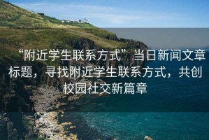“附近學(xué)生聯(lián)系方式”當(dāng)日新聞文章標(biāo)題，尋找附近學(xué)生聯(lián)系方式，共創(chuàng)校園社交新篇章