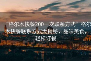 “格爾木快餐200一次聯(lián)系方式”格爾木快餐聯(lián)系方式大揭秘，品味美食，輕松訂餐