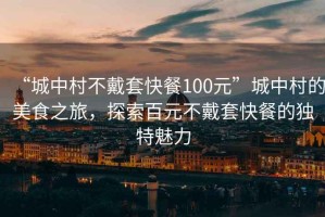 “城中村不戴套快餐100元”城中村的美食之旅，探索百元不戴套快餐的獨(dú)特魅力